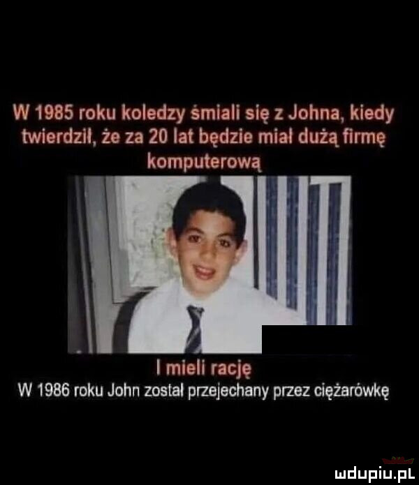 w      roku koledzy śmiull sic johna. kłody twlordzﬂ. żon    iatbędzie mial dużąflrmę mieli rację w      roku john zbm plzejeuhany przez ciężarówkę