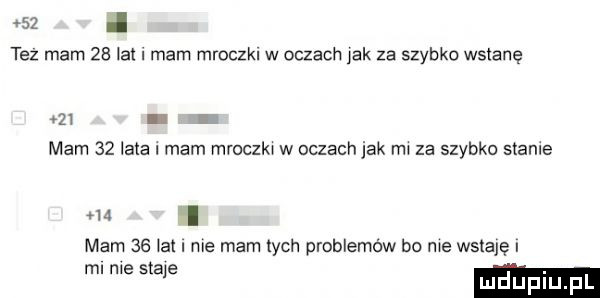 f   tez mam    lat mam mroczkl w oczach jak za szybko wstanę    i mam    lata i mam mroczkw w oczach jak rm za szybko stanie    i mam    wat nie mam tych problemów bo me wstaję m nie stae j luduplu pl