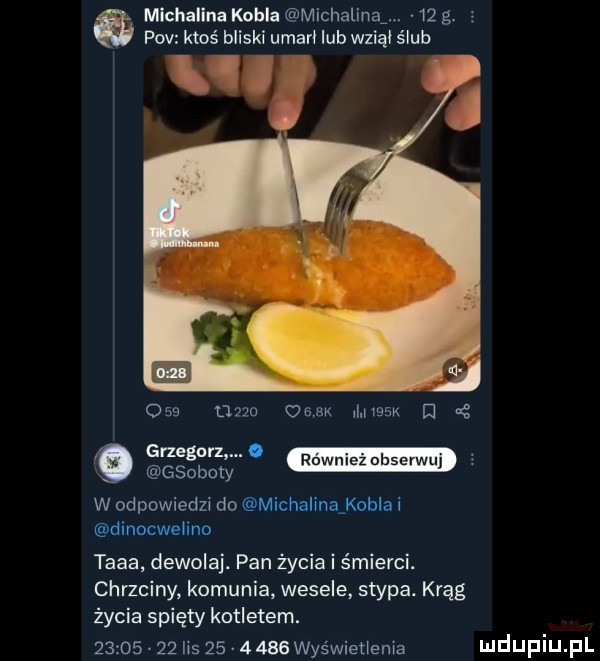 michalina kohla michalinaf.    g.   pcv ktoś bliski umami lub wziąi ślub          oem musax d aś ggggggąy w odpowiedzi do michalinajobla i dinocwelino taaa dewolaj. pan życia i śmierci. chrzciny komunia wesele stypa. krąg życia spięty kotletem.         ihs         wyświetlenia