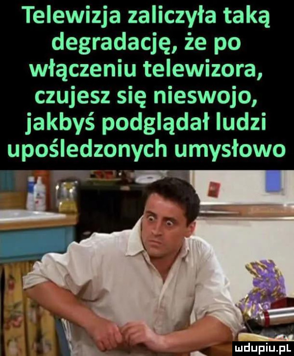 telewizja zaliczyła taką degradację że po włączeniu telewizora czujesz się nieswojo jakbyś podglądał ludzi upośledzonych umysłowo v x i