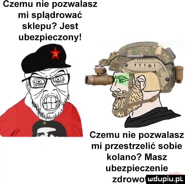 czemu nie pozwalasz mi splądrować sklepu jest ubezpieczony czemu nie pozwalasz mi przestrzelić sobie kolano masz ubezpieczenie zdrowo