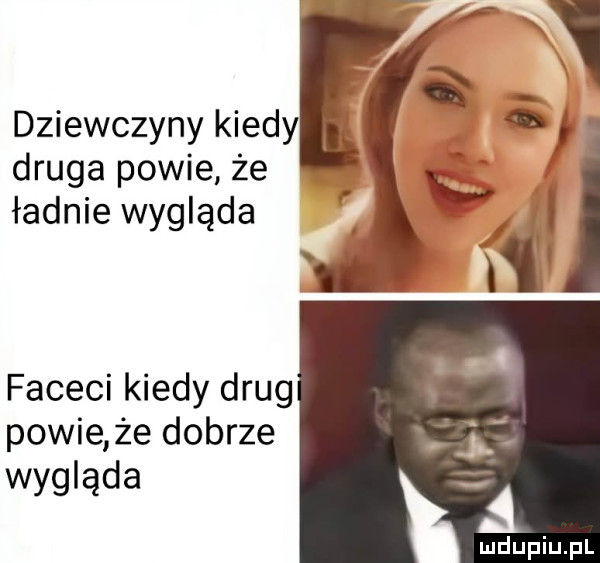 dziewczyny kiedy druga powie że ładnie wygląda faceci kiedy drug powie że dobrze wygląda