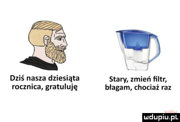 dziś nasza dziesiąta stary zmień filtr rocznica gratuluję błagam chociaż raz