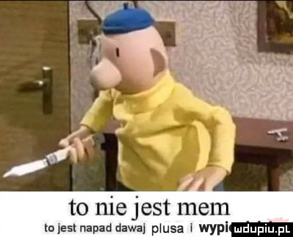 to nie jest mem tojest napad dawaj plusa i wygi