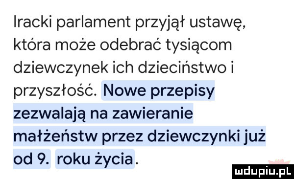 iracki parlament przyjął ustawę która może odebrać tysiącom dziewczynek ich dzieciństwo i przyszłość. nowe przepisy zezwalają na zawieranie małżeństw przez dziewczynki już od  . roku ż cia. y