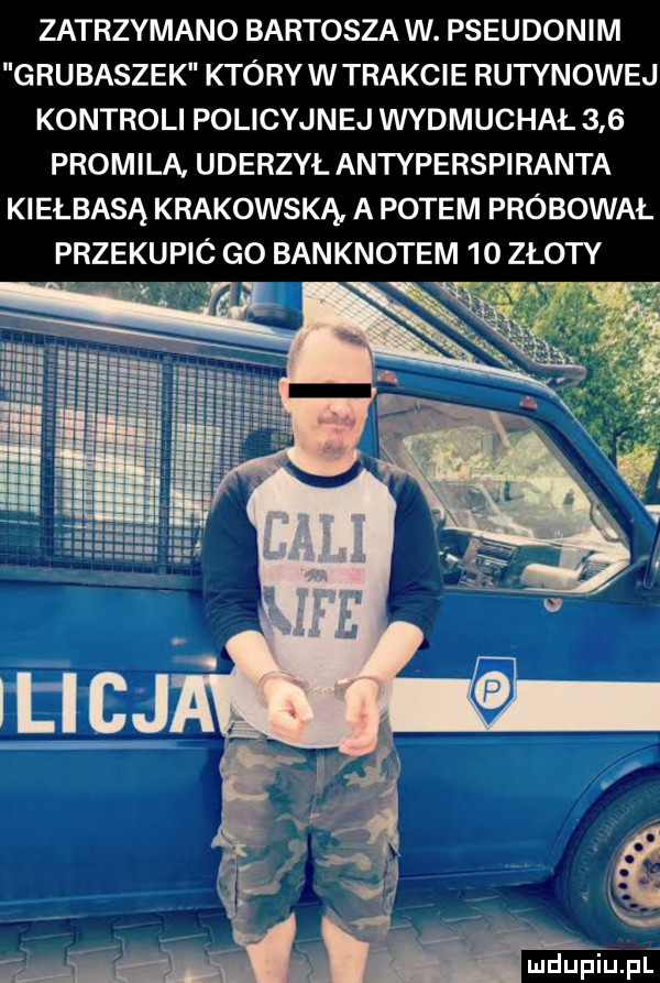 zatrzymano bartosza w. pseudonim grubaszek który w trakcie rutynowej kontroli policyjnej wydmuchał     promila. uderzył antyperspiranta kiełbasą krakowską a potem próbował przekupió go banknotem    złoty