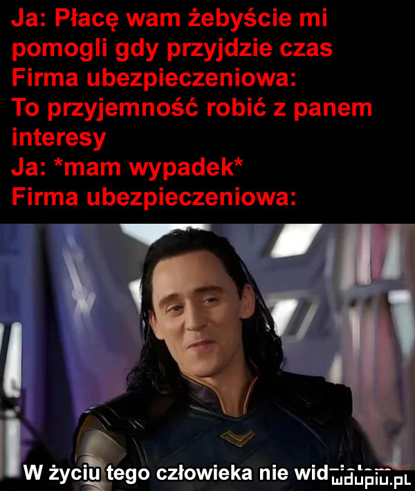 ja płacę wam żebyście mi pomogli gdy przyjdzie czas firma ubezpieczeniowa to przyjemność robić z panem interesy ja mam wypadek firma ubezpieczeniowa v it i i    iw życiu tego człowieka nie widjauﬁmm