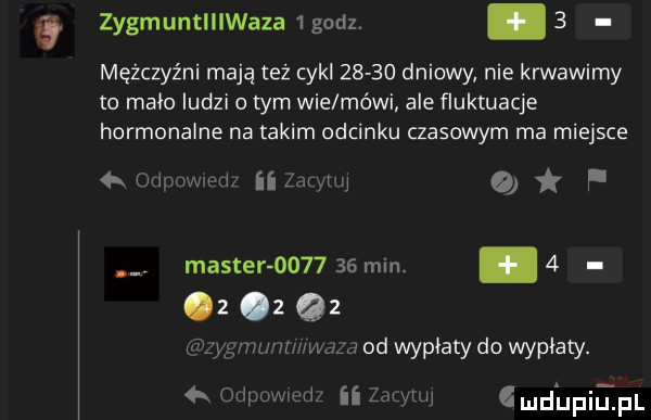 zygmuntlllwaza  godz.   mężczyźni mają też cykl       dniowy nie krwawimy to mało ludzi o tym wie méwi ale fluktuacje hormonalne na takim odcinku czasowym ma miejsce wu mm o master         min.   z   q  gbzwnuwwvvam od wypłaty do wypłaty. deuwudé ii z mm gmdhpiepl