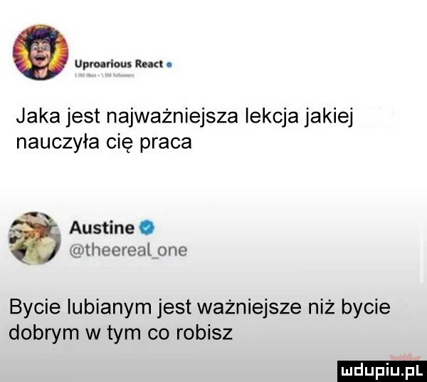 udo rrum run. jaka jest najważniejsza lekcja jakiej nauczyła cię praca v austine. theereal one bycie iubianym jest ważniejsze niż bycie dobrym wtem co robisz ludu iu. l