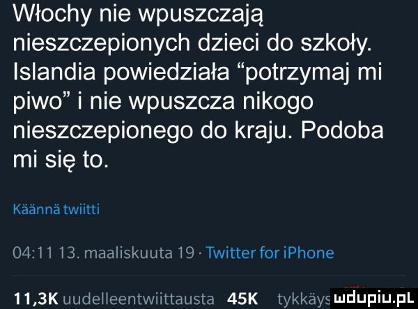 włochy nie wpuszczają nieszczepionych dzieci do szkoły. islandia powiedziała potrzymaj mi piwo i nie wpuszcza nikogo nieszczepionego do kraju. podoba mi się to. kaanna twiitti       i . maaliskuuta i  twitter for iphone     kliudeiieentwiittausta   k tykkéysmdupiupl