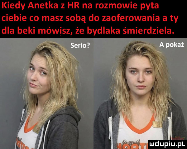 kiedy anetka   hr na rozmowie pyta ciebie co masz sobą do zaoferowania a ty dla beki mówisz że bydlaka śmierdziela.  aan