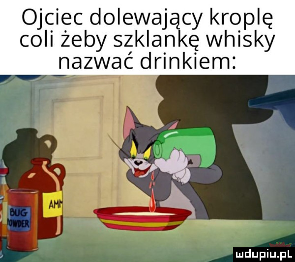 ojciec dolewający kroplę coli żeby szklankę whisky nazwać drinkiem wenę