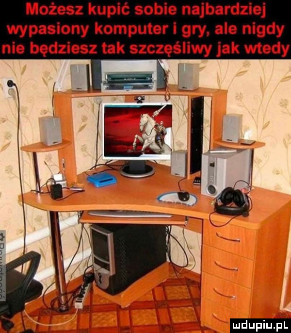 możesz kupić sobie najbardziej wypasiony komputer gry ale nigdy nie będziesz tak szczęśliwy jak wtedy
