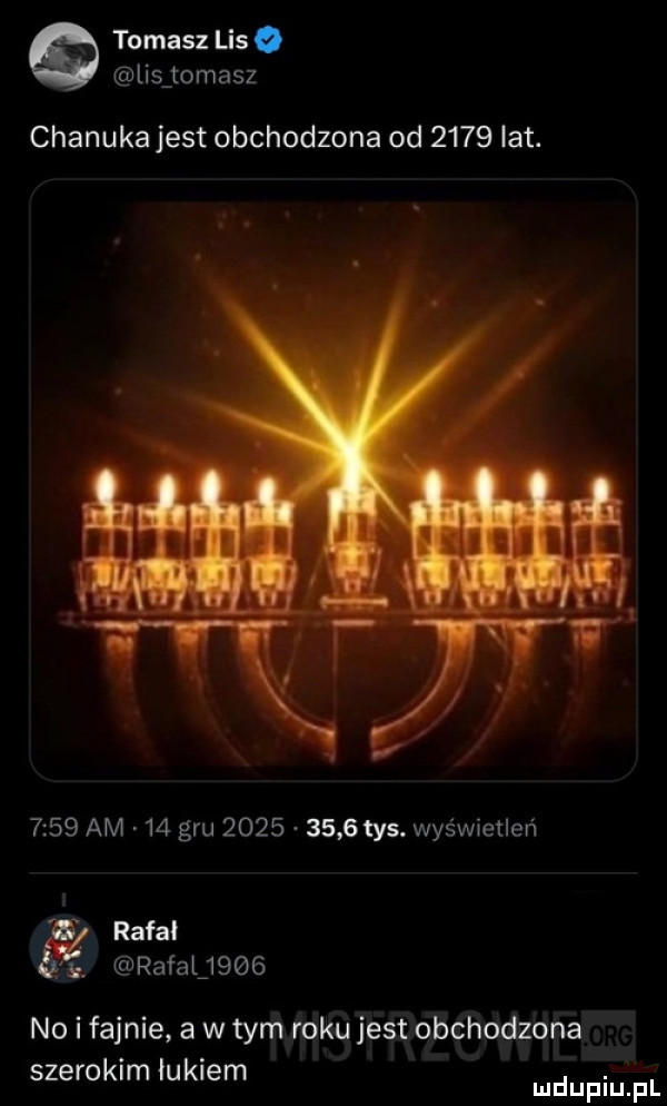 tomasz lis lisitomasz chanuka jest obchodzona od      lat.      am    gru          tys. wyświetleń. rafal rafauggg no i fajnie a w tym roku jest obchodzona szerokim łukiem. mduplu pl