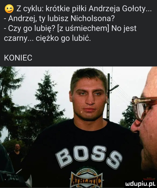 z cyklu krótkie piłki andrzeja gołoty. andrzej ty lubisz nicholsona czy go lubię z uśmiechem no jest czarny. ciężko go lubić. koniec abs xx t lg duciu fl