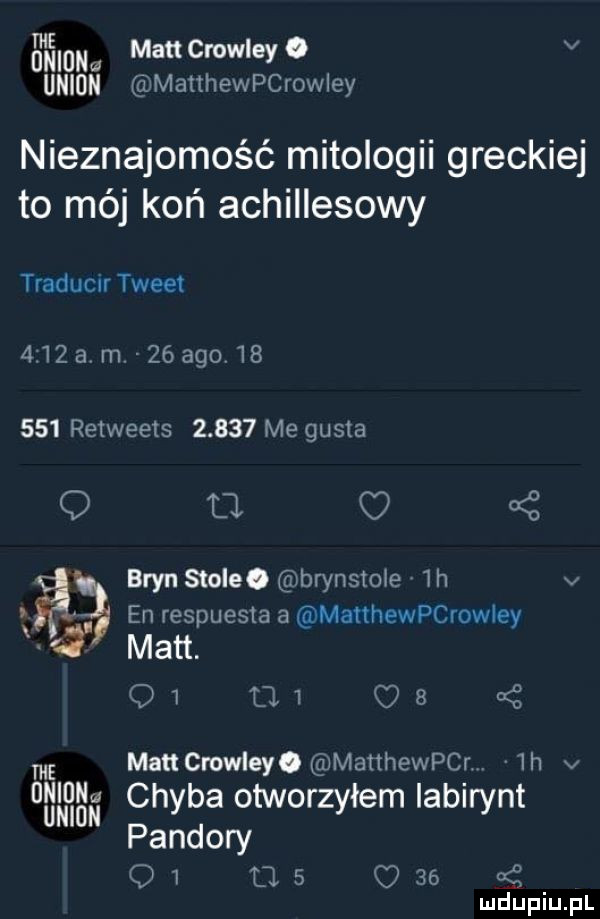 tdmięidn manmeleyo v union manhewpcrowiey nieznajomość mitologii greckiej to mój koń achillesowy traducn tweet        m.    ago        retweets       me gusta bron stole x brynstole ih v   en respuesla a matthewpcrowley matt. tj   o   k man crowleyo maithewpcr  h v chyba otworzyłem labirynt pandory o   tj   o