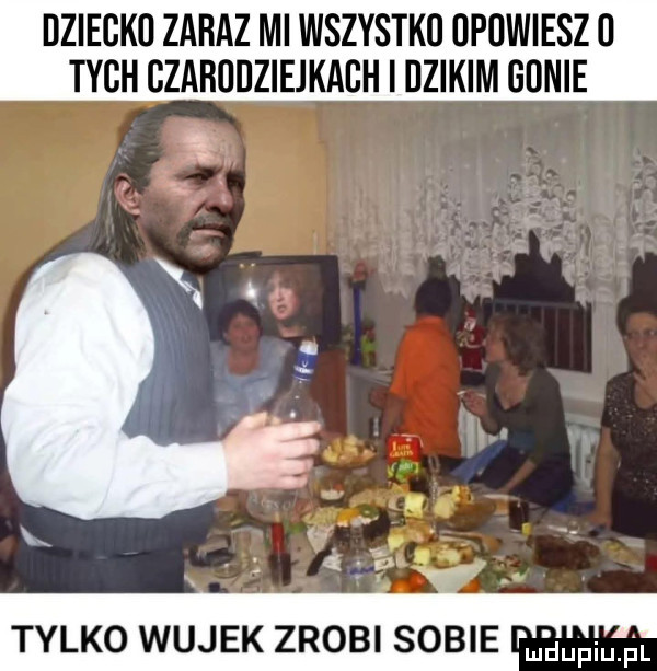 dziecko zaraz mi wszystkij opowiesz   tych gzabudziejkabh i dzikim gunie tylko wujek zrobi sobie p m lupiujil