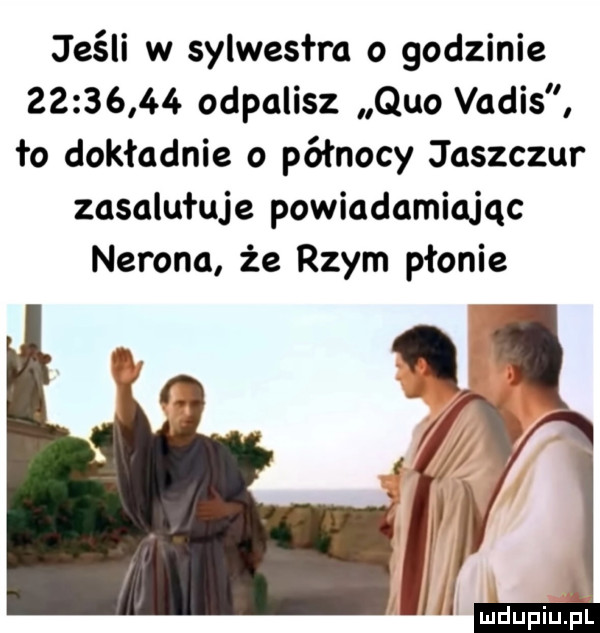 jeśli w sylwestra o godzinie          odpalisz quo vadis ło dokładnie o północy jaszczur zasalutuje powiadamiając nerona że rzym płonie