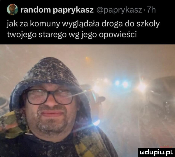 random poprykasz i poprykasz  h jak  a komuny wyglądała droga do szkoły twojego starego wg jego opowieści ludu iu. l