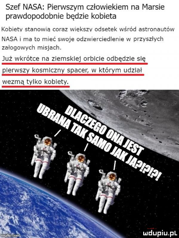 szef nasa pierwszym człowiekiem na marsie prawdopodobnie będzie kobieta kobiety szanowna coraz większy odsetek wśród astronautów nasa ma to mieć swoje odzwierciedlenie w przyszłych załogowych misjach. już wkrótce na ziemskiej orbicie odbędzie się pierwszy kosmiczny spacer w którym udział wezmą tylko kobiety