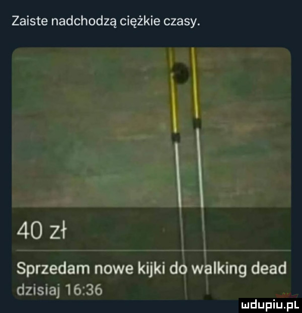 zaiste nadchodzą ciężkie czasy.    zł sprzedam nowe kijki do walking diad dzisiaj
