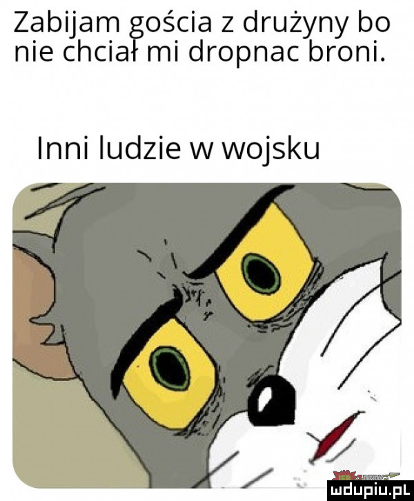 zabijam gościa z drużyny bo nie chciał mi dropnac broni. inni ludzie w wojsku mdupllrpl