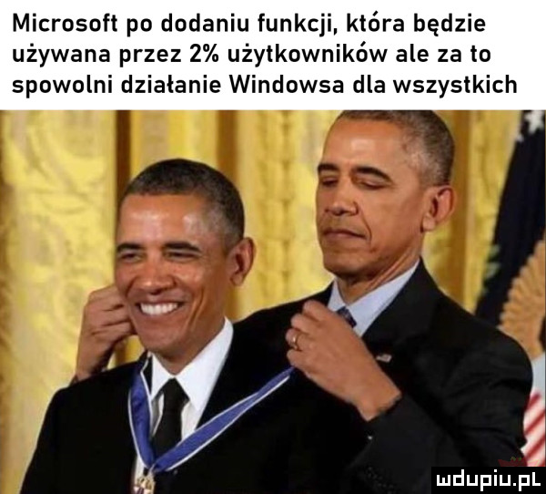 microsoft po dodaniu funkcji. które będzie używana przez   użytkowników ale za to spowolni działanie windowsa dla wszystkich. mdupiup
