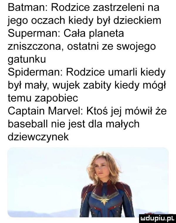 batman rodzice zastrzeleni na jego oczach kiedy był dzieckiem superman cała planeta zniszczona ostatni ze swojego gatunku spiderman rodzice umarli kiedy był mały wujek zabity kiedy mógł temu zapobiec captain marcel ktoś jej mówił że baseball nie jest dla małych dziewczynek