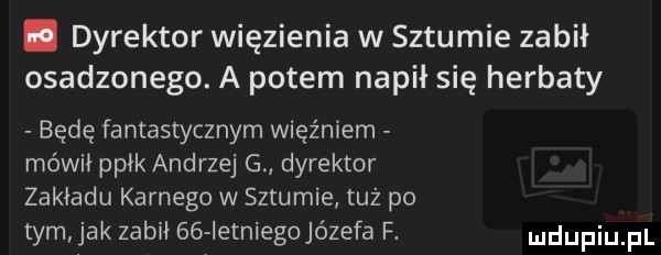dyrektor więzienia w sztumie zabił osadzonego. a potem napił się herbaty będę fantastycznym więźniem mówił ppłk andrzej g dyrektor zakładu karnego w sztumie tuż po tym ak zabił    ietniegojózefa f
