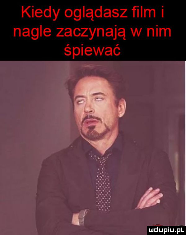 kiedy oglądasz ﬁlm i nagle zaczynają w nim śpiewać