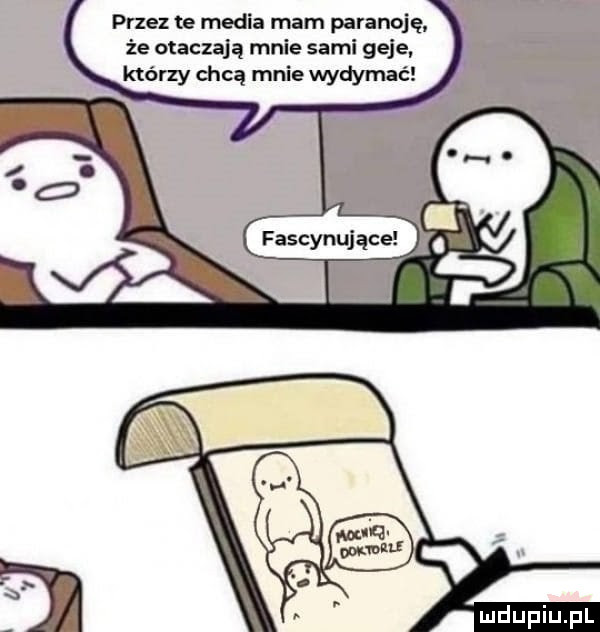 przez te media mam paranoję że otaczają mnie sami geje. którzy chcą mnie wydymać