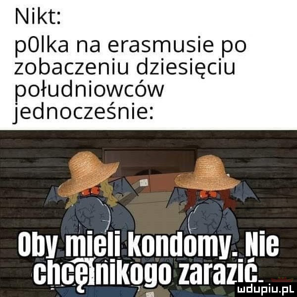 nikt. plika na erasmusie po zobaczeniu dziesięciu południowców jednocześnie. x. iiiiv mieli iioiiiiiimv. icie gijgę nikogo zarazic lud upiu. pl