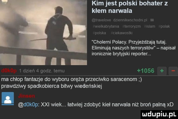 kim jest polski bohater z kłem nadala chalemi folacy przyjexdiaja tau. eliminuje naszych terrorysłćw napisał ironicznie brytyjski repurler anion ma chłop fantazje dn wyboru oręża przeciwko saracenom prawdziwy spadknblerca bulwy wiedeńskiej jin eu obkop xxi wiek łatwiej zdobyć kieł narwala niz broń palną xd