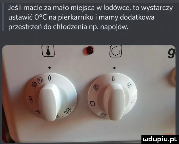 jeśli macie za mało miejsca w lodówce to wystarczy ustawić   c na pierkarniku i mamy dodatkowa przestrzeń do chłodzenia np. napojów