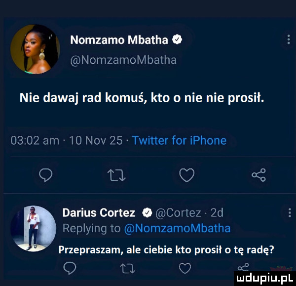 a nomzamn mbatha o nomzamombaiha nie dawaj rad komuś kto o nie nie prosil.       am    niv    twiner for iphone q fl c z darius cortez o cortez zd replymg to nomzamombatha przepraszam ale ciebie kto prosiło tę radę o ll   od. mduplu pl