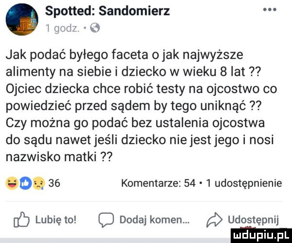 spotted sandomierz i lwi o jak podać byłego faceta o jak najwyższe alimenty na siebie i dziecko w wieku   lat ojciec dziecka chce robić testy na ojcostwo co powiedzieć przed sądem by tego uniknąć czy można go podać bez ustalenie ojcostwa do sądu nawet jeśli dziecko nie jest jego i nosi nazwisko matki o.    komentarze    l udostępnienie c lubię to c dodaj kamen udostępnij