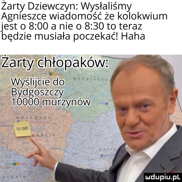 żarty dziewczyn wysłaliśmy agnieszce wiadomość ze kolokwium jest o      a nie o      to teraz będzie musiała poczekać haba żarty chłopaków wyślijcie do bydgoszczy      murzynow