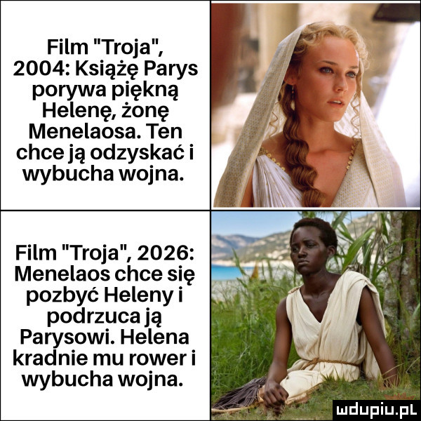 film troja      książę parys porywa piękną helenę żonę menelaosa. ten chce ją odzyskać i wybucha wojna. film troja      menelaos chce się pozbyć heleny i podrzucają parysowi. helena kradnie mu roweri wybucha wojna