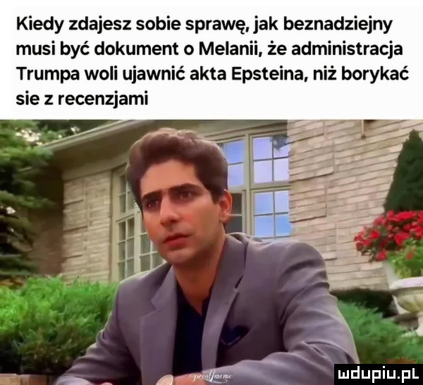 kiedy zdajesz sobie sprawę jak beznadziejny musi być dokument o melanii że administracja trumpa woli ujawnić akta epsteina niż borykać sie z recenzjami