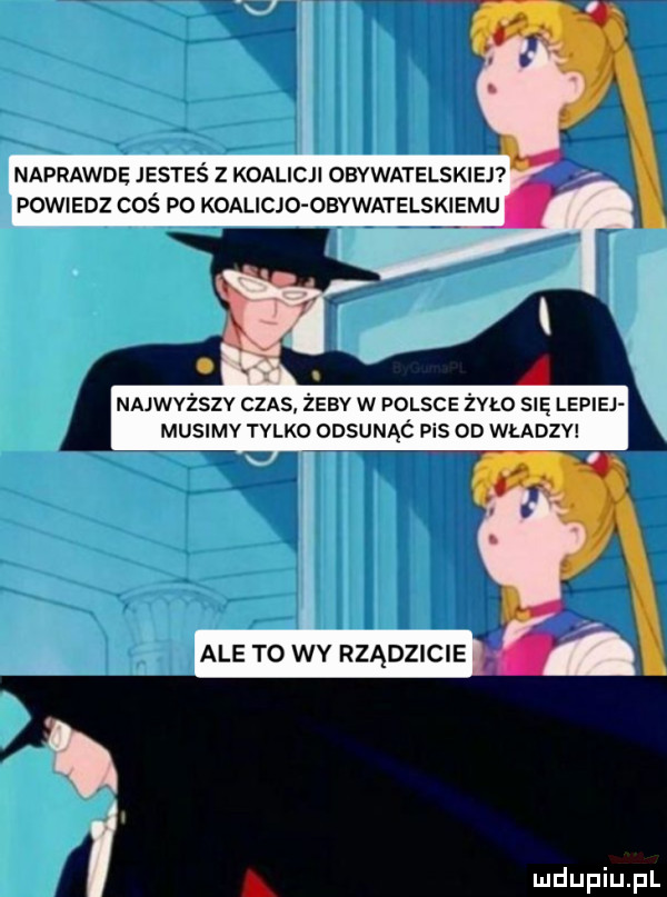 naprawde jesteś z koalicji obywatelskie powiedz coś p  koalicjo obywatelskiemu najwyższy czas żeby w polsce żęło się lepiej musimv tylko odsunąó pis od władzy ale to wy rządzicie i a
