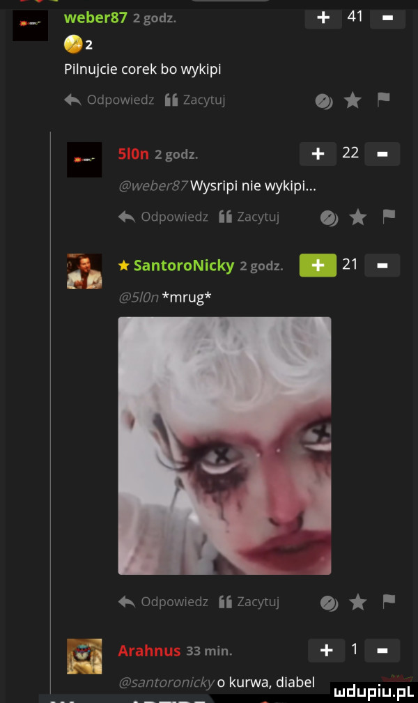 weber   godz.    pilnujcie corek bo wykipi  x odpowmd ii zacylw q i  i n godz.    webe b wysripi nie wykipi. odpowmm ii zacymj   p a santoronickngodz.    eee  n mrug odpowiedz ii zacthj   f arahnus  min.   sanmron keo kurwa diabel