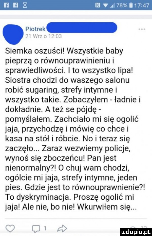 linii lilv    i    . piotrek siemka oszuści wszystkie baby pieprzą o równouprawinieniu i sprawiedliwości. to wszystko lipa siostra chodzi do waszego salonu robić sugaring strefy intymne i wszystko takie. zobaczyłem ładnie i dokładnie. a też se pójdę pomyślałem. zachciało mi się ogolić jaja przychodzę i mówię co chce i kasa na stół i róbcie. no i teraz się zaczęło. zaraz wezwiemy policje wynoś się zboczeńcu pan jest nienormalny o chuj wam chodzi ogólcie mi jaja strefy intymne jeden pies. gdzie jest to równouprawnienie to dyskryminacja. proszę ogolić mi jaja ale nie bo nie wkurwiłem się. v w