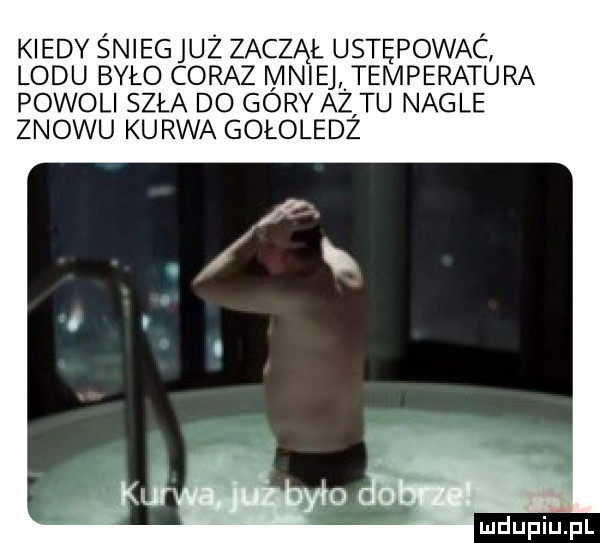 kiedy śnieg juz zaczął ustępować lodu było coraz mniej temperatura powoli szła do góry aż tu nagle znowu kurwa gołoledż