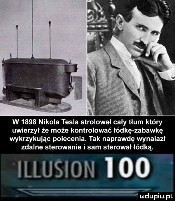 w      nikola tesla strolowal caly tlum który uwierzył że może kontrolować lidkę zabawkę wykrzykując polecenia. tak naprawdę wynalazl zdalne sterowanie i sam slerowal lidką. illusion leo miiupiupl