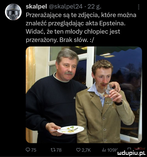 skalpel skalpel      g.   przerażające są te zdjęcia które można znaleźć przeglądając akta epsteina. widać że ten młody chłopiecjest przerażony. brak słów. o   u       k m    v mduplu pl