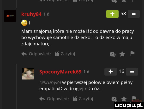 kruhym  d   .   mam znajomą która nie może iść od dawna do pracy bo wychowuje samotnie dziecko. to dziecko w maju zdaje maturę ii mi w o ł lu spoconymarek   d    w i mw pierwszej połowie byłem psiny empatii xd w drugiej niż cóż. a. ii mm o f k