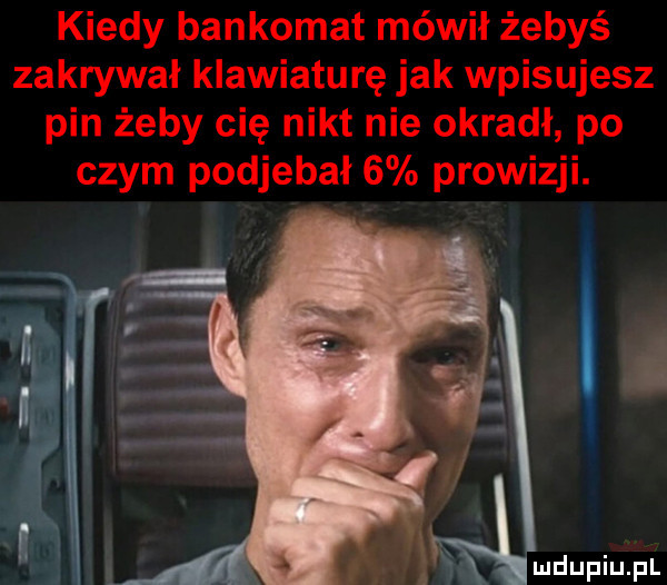 kiedy bankomat mówił żebyś zakrywał klawiaturę jak wpisujesz pin żeby cię nikt nie okradł po czym podjebał   prowizji