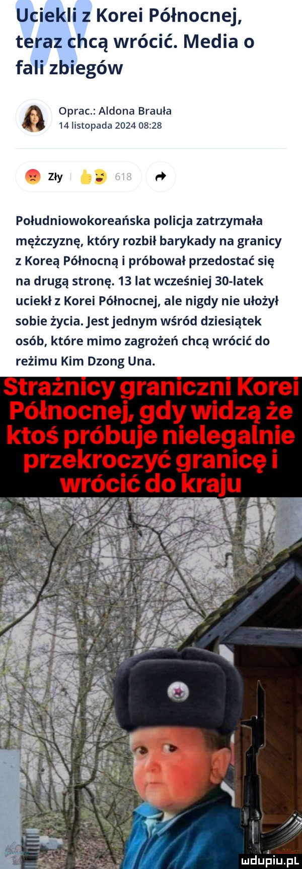 uciekli z korei północnej teraz chcą wrócić. media o fali zbiegów oprac aldona brajla   iistopada            zly południowokoreańska policja zatrzymała mężczyznę który rozbił barykady na granicy z koreą północną i próbował przedostać się na drugą stronę.    lat wcześniej    iatek uciekł z korei północnej ale nigdy nie ułożyl sobie życia estjednym wśród dziesiątek osób które mimo zagrożeń chcą wrócić do reżimu kim dzong uda. straznlcy granlcznl karel północnej gdy widzą że ktoś próbuje nielegalnie przekroczyć granicę i wrócić do kraju