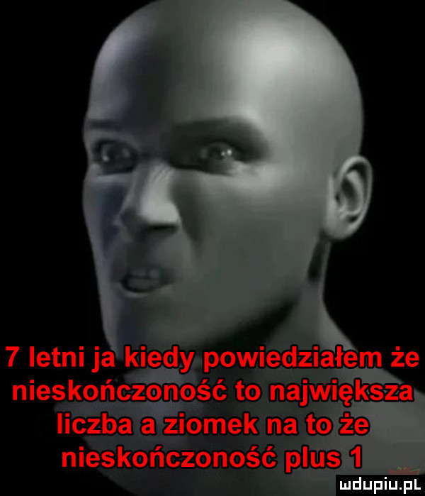 x   letni ja kiedy powiedziałem że nieskończoność to największa liczba a ziomek na to że nieskończoność plus   mdupiusz