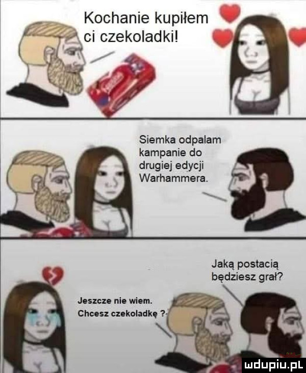 kochanie kupiłem siemka odpalam kampania do drugiej edycji warhammera. jaką postacią będziesz grał jeszcze nie wiem. chcesz czekoladkę